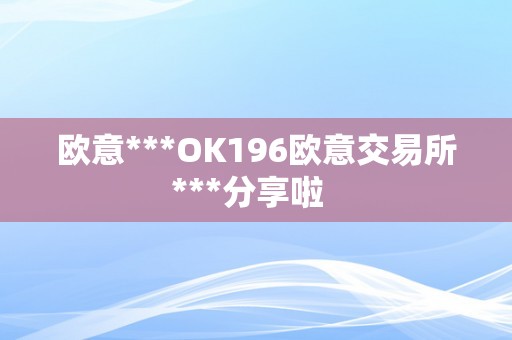 欧意***OK196欧意交易所***分享啦  