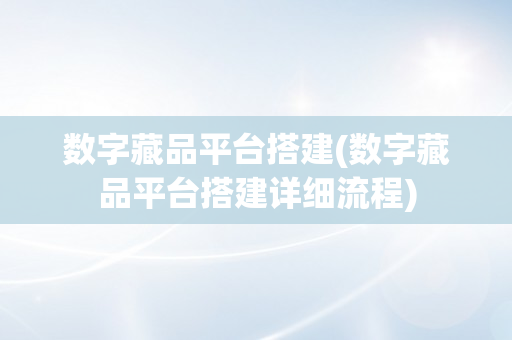 数字藏品平台搭建(数字藏品平台搭建详细流程)