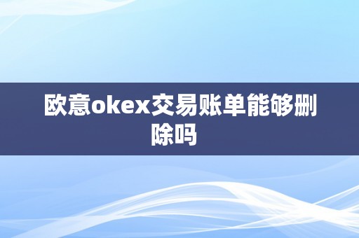 欧意okex交易账单能够删除吗  