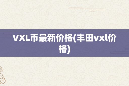 VXL币最新价格(丰田vxl价格)