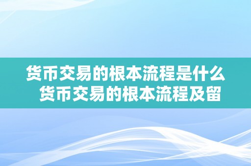 货币交易的根本流程是什么  货币交易的根本流程及留意事项