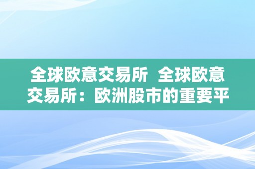 全球欧意交易所  全球欧意交易所：欧洲股市的重要平台