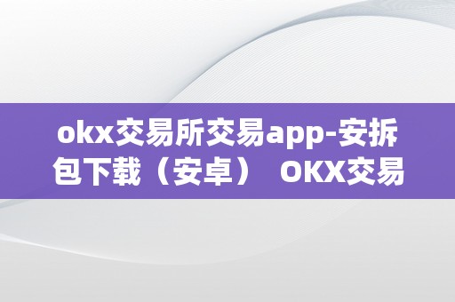 okx交易所交易app-安拆包下载（安卓）  OKX交易所交易App-安拆包下载（安卓）