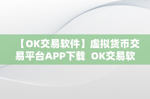 【OK交易软件】虚拟货币交易平台APP下载  OK交易软件：虚拟货币交易平台APP下载，平安便利的数字货币交易新选择