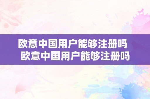 欧意中国用户能够注册吗  欧意中国用户能够注册吗