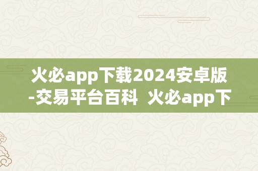 火必app下载2024安卓版-交易平台百科  火必app下载2024安卓版-交易平台百科