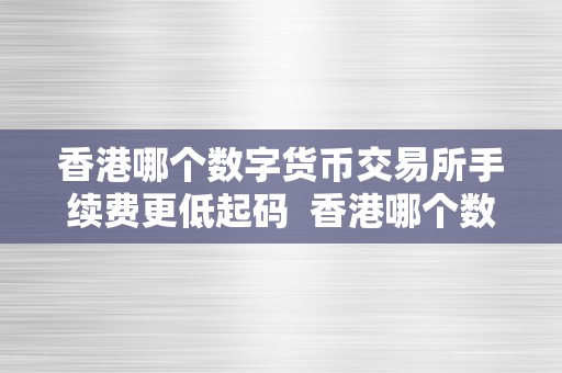 香港哪个数字货币交易所手续费更低起码  香港哪个数字货币交易所手续费更低起码？比力**、OKEx、Binance等交易所手续费情况