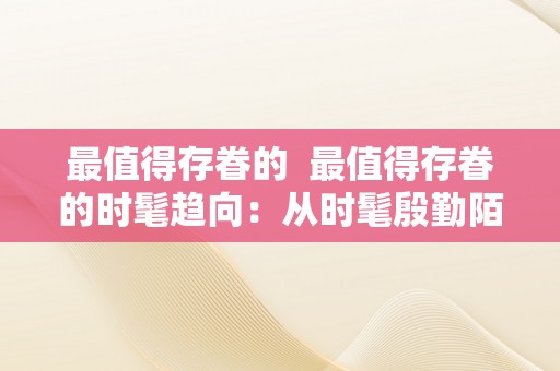 最值得存眷的  最值得存眷的时髦趋向：从时髦殷勤陌头潮水，你不容错过的热门话题