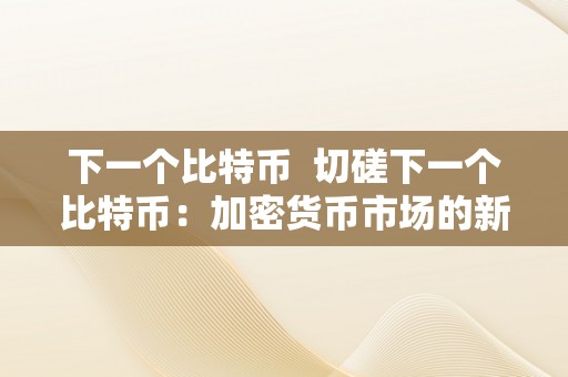 下一个比特币  切磋下一个比特币：加密货币市场的新趋向和潜在机遇