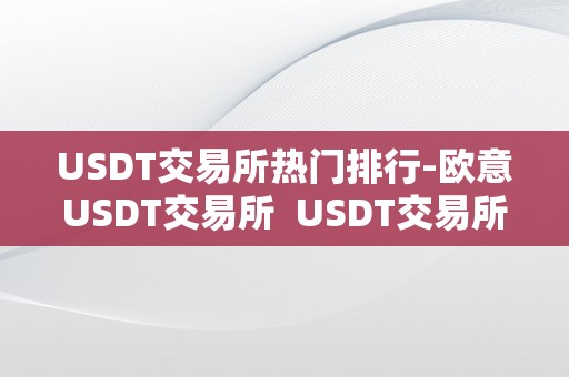 USDT交易所热门排行-欧意USDT交易所  USDT交易所热门排行-欧意USDT交易所