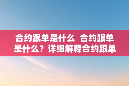 合约跟单是什么  合约跟单是什么？详细解释合约跟单的概念、原理和运做体例 合约跟单是什么？详细解释合约跟单的概念、原理和运做体例