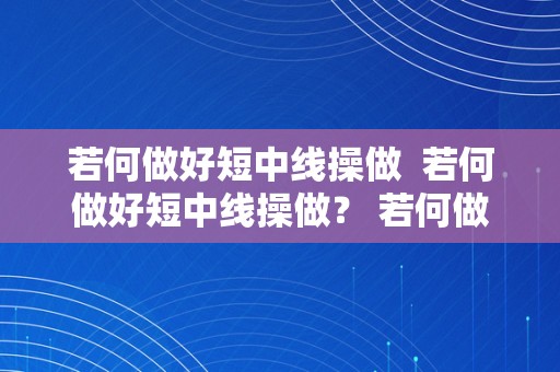 若何做好短中线操做  若何做好短中线操做？ 若何做好短中线操做？