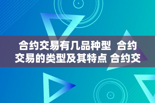 合约交易有几品种型  合约交易的类型及其特点 合约交易的类型及其特点