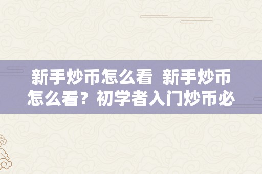 新手炒币怎么看  新手炒币怎么看？初学者入门炒币必备指南 新手炒币怎么看？初学者入门炒币必备指南