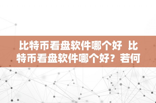 比特币看盘软件哪个好  比特币看盘软件哪个好？若何选择合适本身的比特币看盘软件？ 比特币看盘软件哪个好？若何选择合适本身的比特币看盘软件？