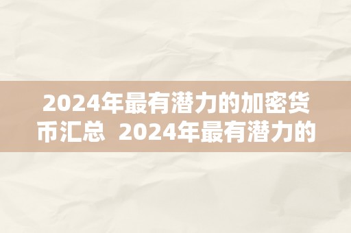 2024年最有潜力的加密货币汇总  2024年最有潜力的加密货币汇总：投资者不容错过的时机 2024年最有潜力的加密货币汇总：投资者不容错过的时机