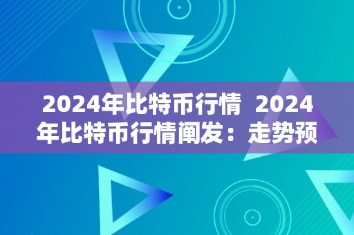 2024年比特币行情  2024年比特币行情阐发：走势预测、市场趋向和投资建议 2024年比特币行情阐发：走势预测、市场趋向和投资建议