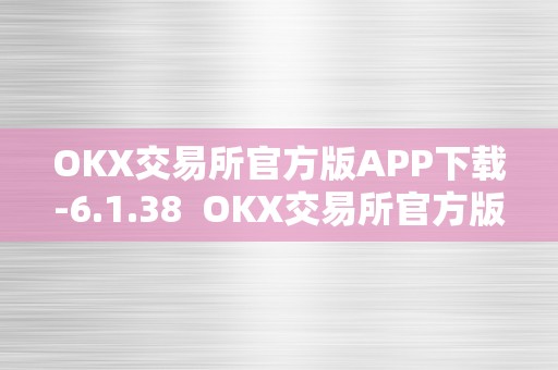 OKX交易所官方版APP下载-6.1.38  OKX交易所官方版APP下载-6.1.38 OKX交易所官方版APP下载-6.1.38