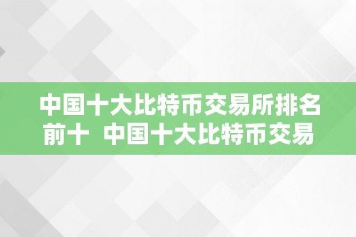 中国十大比特币交易所排名前十  中国十大比特币交易所排名前十及其特点阐发 中国十大比特币交易所排名前十及其特点阐发