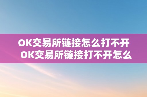 OK交易所链接怎么打不开  OK交易所链接打不开怎么办？ OK交易所链接打不开怎么办？