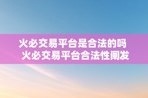 火必交易平台是合法的吗  火必交易平台合法性阐发 火必交易平台合法性阐发