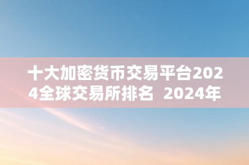 十大加密货币交易平台2024全球交易所排名  2024年全球十大加密货币交易平台排名 2024年全球十大加密货币交易平台排名