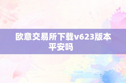 欧意交易所下载v623版本平安吗  