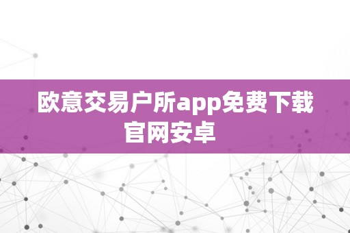 欧意交易户所app免费下载官网安卓  