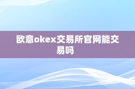 欧意okex交易所官网能交易吗  