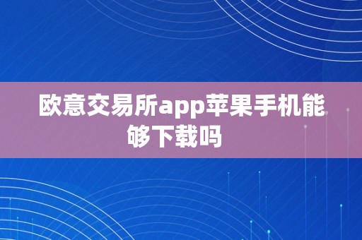 欧意交易所app苹果手机能够下载吗  