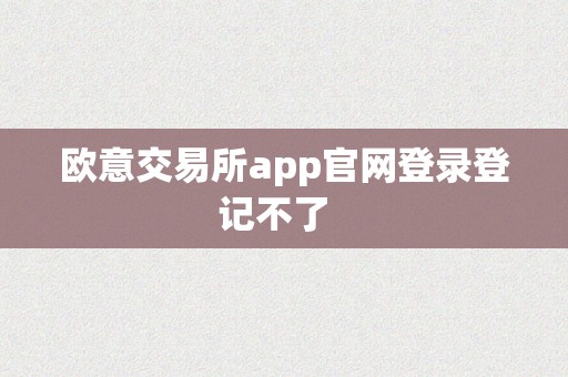 欧意交易所app官网登录登记不了  