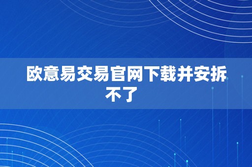 欧意易交易官网下载并安拆不了  