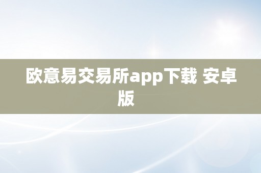 欧意易交易所app下载 安卓版  