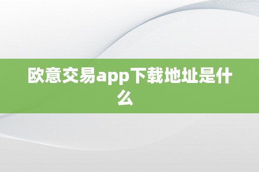 欧意交易app下载地址是什么  