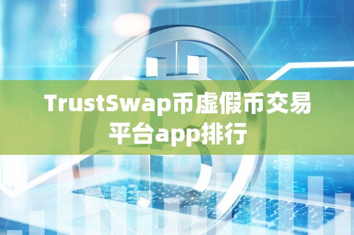 TrustSwap币虚假币交易平台app排行