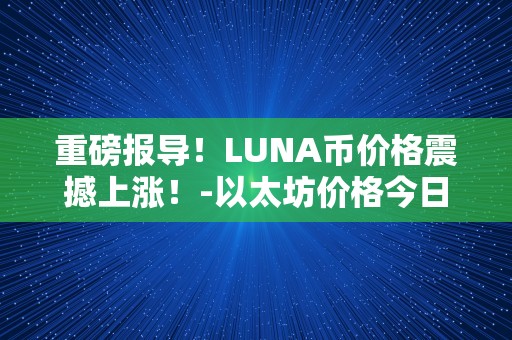 重磅报导！LUNA币价格震撼上涨！-以太坊价格今日行情