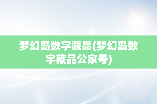 梦幻岛数字藏品(梦幻岛数字藏品公家号)