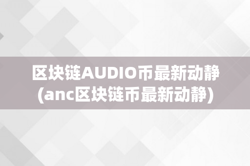 区块链AUDIO币最新动静(anc区块链币最新动静)