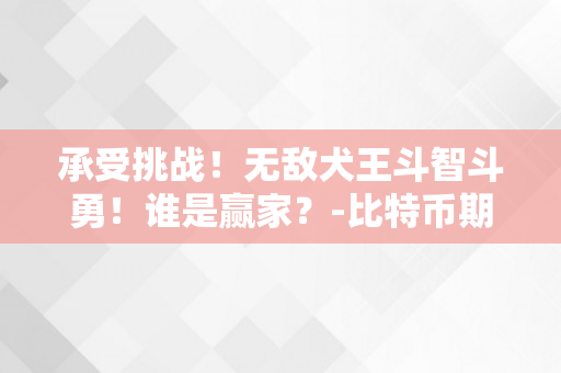 承受挑战！无敌犬王斗智斗勇！谁是赢家？-比特币期货