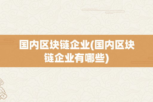 国内区块链企业(国内区块链企业有哪些)