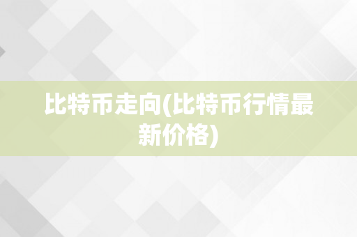 比特币走向(比特币行情最新价格)