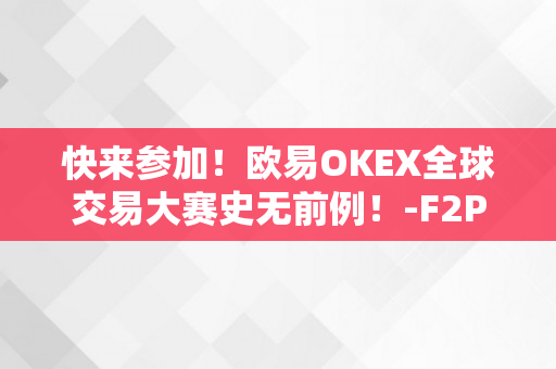 快来参加！欧易OKEX全球交易大赛史无前例！-F2POOL矿池官网