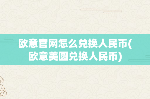 欧意官网怎么兑换人民币(欧意美圆兑换人民币)