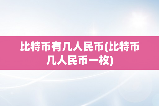 比特币有几人民币(比特币几人民币一枚)