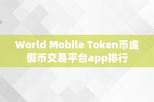 World Mobile Token币虚假币交易平台app排行