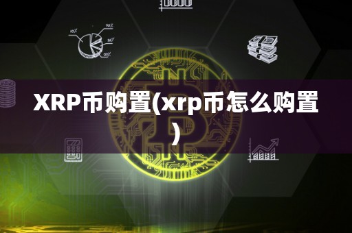 XRP币购置(xrp币怎么购置)