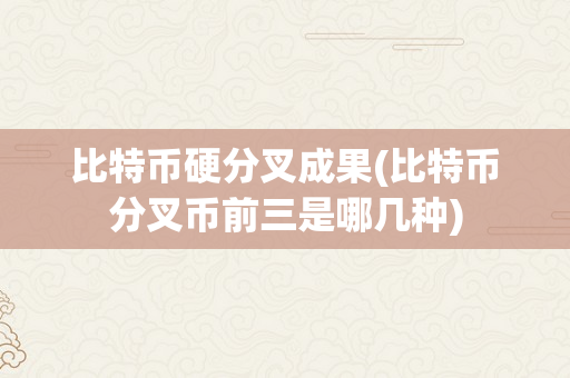 比特币硬分叉成果(比特币分叉币前三是哪几种)