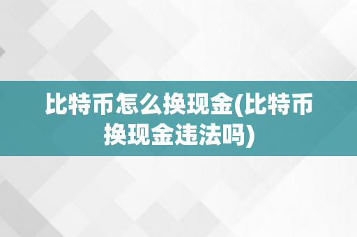 比特币怎么换现金(比特币换现金违法吗)