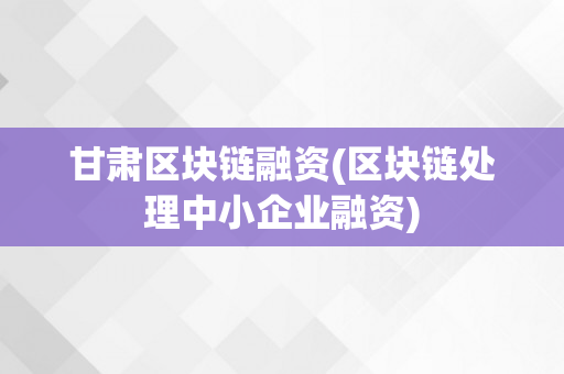 甘肃区块链融资(区块链处理中小企业融资)