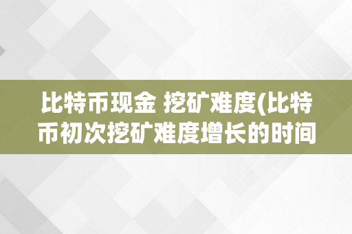 比特币现金 挖矿难度(比特币初次挖矿难度增长的时间)